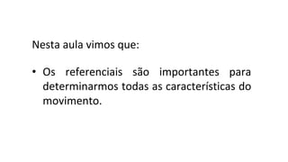 Nesta aula vimos que:
• Os referenciais são importantes para
determinarmos todas as características do
movimento.
 