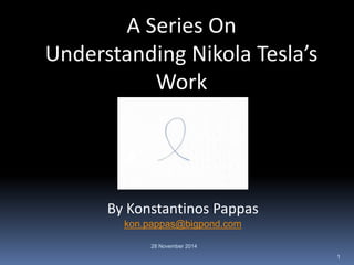 A Series On 
Understanding Nikola Tesla’s 
Work 
By Konstantinos Pappas 
kon.pappas@bigpond.com 
28 November 2014 
1 
 