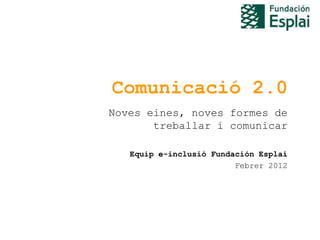 Comunicació 2.0
Noves eines, noves formes de
       treballar i comunicar

   Equip e-inclusió Fundación Esplai
                         Febrer 2012
 