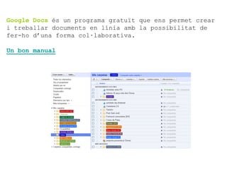 Google Docs és un programa gratuït que ens permet crear
i treballar documents en línia amb la possibilitat de
fer-ho d’una forma col·laborativa.

Un bon manual
 