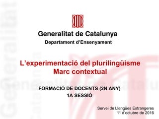 L’experimentació del plurilingüisme
Marc contextual
FORMACIÓ DE DOCENTS (2N ANY)
1A SESSIÓ
Servei de Llengües Estrangeres
11 d’octubre de 2016
Departament d’Ensenyament
 