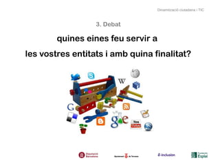 Dinamització ciutadana i TIC



                  3. Debat

        quines eines feu servir a
les vostres entitats i amb quina finalitat?
 