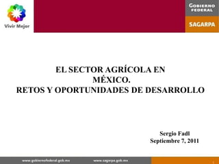 1 EL SECTOR AGRÍCOLA EN  MÉXICO. RETOS Y OPORTUNIDADES DE DESARROLLO Sergio Fadl Septiembre 7, 2011 