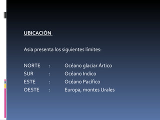 UBICACIÓN  Asia presenta los siguientes límites: NORTE : Océano glaciar Ártico  SUR : Océano Indico  ESTE : Océano Pacífico OESTE : Europa, montes Urales 