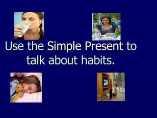 Use the Simple Present to talk about habits.
