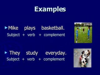 Examples Mike plays basketball. Subject + verb + complement They study everyday. Subject + verb + complement