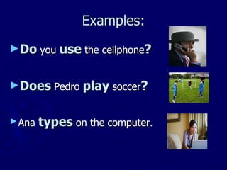 Examples: Do you use the cellphone ? Does Pedro play soccer ? Ana types on the computer.