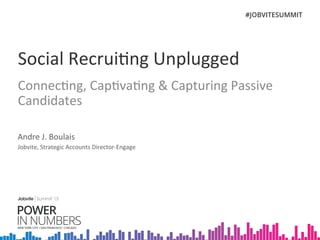 Social	
  Recrui,ng	
  Unplugged	
  
Connec,ng,	
  Cap,va,ng	
  &	
  Capturing	
  Passive	
  
Candidates	
  
	
  
Andre	
  J.	
  Boulais	
  
Jobvite,	
  Strategic	
  Accounts	
  Director-­‐Engage	
  	
  
 