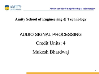 Amity School of Engineering & Technology 
1 
Amity School of Engineering & Technology 
AUDIO SIGNAL PROCESSING 
Credit Units: 4 
Mukesh Bhardwaj 
 