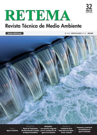 32AÑOS DE
TRAYECTORIA
1987 - 2019
Nº 215 I MAYO/JUNIO 2019 I AGUASwww.retema.es
Opinión
Agua e Industria
REPORTAJE
Planta de Tratamiento
de Efluentes del Complejo
de Repsol Puertollano
INTEGROIL:
una solución integrada
para la reutilización de
agua en la industria
REPORTAJE
Ampliación de la
Depuradora de Adeje -
Arona, Tenerife
Presencia y control de
microplásticos en
aguas residuales
 