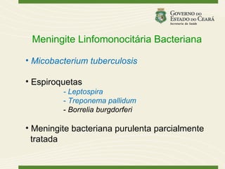Meningite Linfomonocitária Bacteriana

• Micobacterium tuberculosis

• Espiroquetas
         - Leptospira
         - Treponema pallidum
         - Borrelia burgdorferi

• Meningite bacteriana purulenta parcialmente
  tratada
 