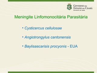 Meningite Linfomonocitária Parasitária

   • Cysticercus cellulosae

   • Angiotrongylus cantonensis

   • Baylisascarisis procyonis - EUA
 