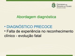 Abordagem diagnóstica

• DIAGNÓSTICO PRECOCE
• Falta de experiência no reconhecimento
clínico - evolução fatal
 