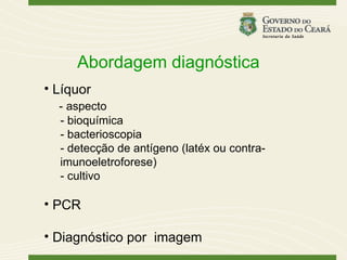 Abordagem diagnóstica
• Líquor
  - aspecto
  - bioquímica
  - bacterioscopia
  - detecção de antígeno (latéx ou contra-
  imunoeletroforese)
  - cultivo

• PCR

• Diagnóstico por imagem
 