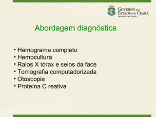 Abordagem diagnóstica

• Hemograma completo
• Hemocultura
• Raios X tórax e seios da face
• Tomografia computadorizada
• Otoscopia
• Proteína C reativa
 