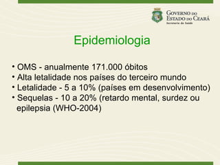 Epidemiologia

• OMS - anualmente 171.000 óbitos
• Alta letalidade nos países do terceiro mundo
• Letalidade - 5 a 10% (países em desenvolvimento)
• Sequelas - 10 a 20% (retardo mental, surdez ou
  epilepsia (WHO-2004)
 