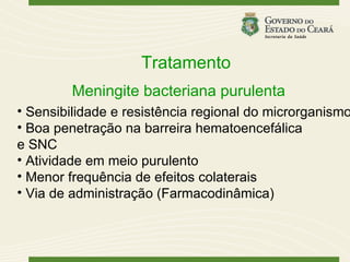 Tratamento
         Meningite bacteriana purulenta
• Sensibilidade e resistência regional do microrganismo
• Boa penetração na barreira hematoencefálica
e SNC
• Atividade em meio purulento
• Menor frequência de efeitos colaterais
• Via de administração (Farmacodinâmica)
 