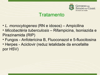 Tratamento

• L. monocytogenes (RN e idosos) – Ampicilina
• Micobactéria tuberculosis – Rifampicina, Isoniazida e
Pirazinamida (RIP)
• Fungos - Anfotericina B, Fluoconazol e 5-fluocitosina
• Herpes - Aciclovir (reduz letalidade da encefalite
por HSV)
 