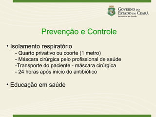 Prevenção e Controle
• Isolamento respiratório
   - Quarto privativo ou coorte (1 metro)
   - Máscara cirúrgica pelo profissional de saúde
   -Transporte do paciente - máscara cirúrgica
   - 24 horas após início do antibiótico

• Educação em saúde
 
