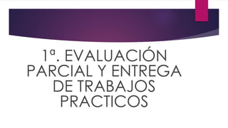 1ª. EVALUACIÓN
PARCIAL Y ENTREGA
DE TRABAJOS
PRACTICOS
 