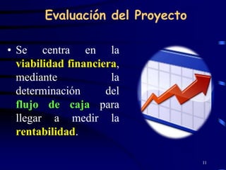 Evaluación del Proyecto

• Se centra en la
  viabilidad financiera,
  mediante            la
  determinación      del
  flujo de caja para
  llegar a medir la
  rentabilidad.

                                  11
 