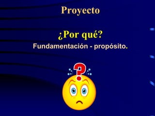 Proyecto

       ¿Por qué?
Fundamentación - propósito.
 