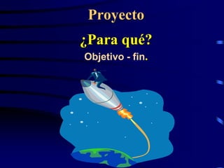 Proyecto
¿Para qué?
Objetivo - fin.
 