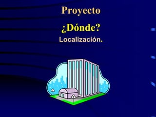 Proyecto
¿Dónde?
Localización.
 