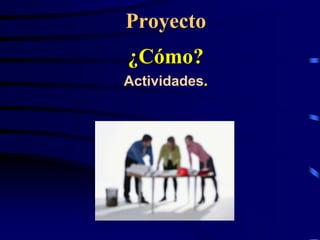 Proyecto
¿Cómo?
Actividades.
 