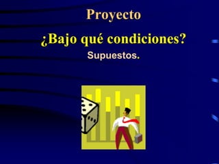 Proyecto
¿Bajo qué condiciones?
       Supuestos.
 