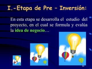 I.-Etapa de Pre – Inversión:
 En esta etapa se desarrolla el estudio del
 proyecto, en el cual se formula y evalúa
 la idea de negocio…




                                        30
 