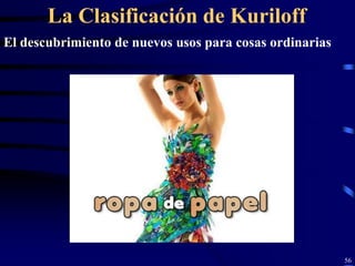 La Clasificación de Kuriloff
El descubrimiento de nuevos usos para cosas ordinarias




                                                         56
 