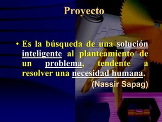 Proyecto

• Es la búsqueda de una solución
  inteligente al planteamiento de
  un problema, tendente a
  resolver una necesidad humana.
                  (Nassir Sapag)
 