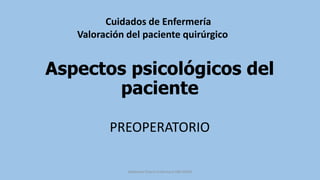 Aspectos psicológicos del
paciente
PREOPERATORIO
Cuidados de Enfermería
Valoración del paciente quirúrgico
Adalberto Pizarro Enfermero MN 50305
 