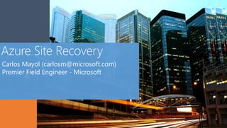 Azure Site Recovery
Carlos Mayol (carlosm@microsoft.com)
Premier Field Engineer - Microsoft
 