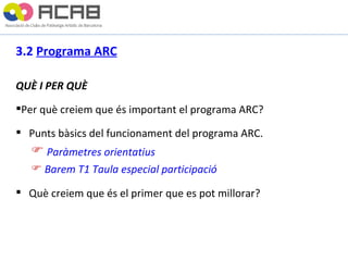 3.2  Programa ARC QUÈ I PER QUÈ Per què creiem que és important el programa ARC? Punts bàsics del funcionament del programa ARC. Paràmetres orientatius Barem T1 Taula especial participació  Què creiem que és el primer que es pot millorar? 
