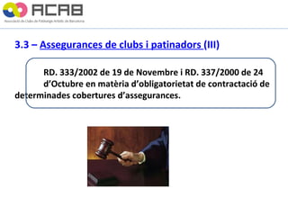 3.3 –  Assegurances de clubs i patinadors  (III) RD. 333/2002 de 19 de Novembre i RD. 337/2000 de 24  d’Octubre en matèria d’obligatorietat de contractació de  determinades cobertures d’assegurances. 