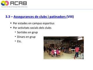 3.3 –  Assegurances de clubs i patinadors  (VIII) Per estades en campus esportius Per activitats socials dels clubs Sortides en grup Dinars en grup Etc. 