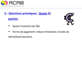 5.- Qüestions pràctiques:  Quota  (I) QUOTES : Quota Trimestral de 25€. Forma de pagament: rebuts trimestrals a través de  domiciliació bancària. 