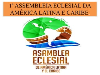 1ª ASSEMBLEIA ECLESIAL DA
AMÉRICA LATINA E CARIBE.
 
