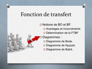 Fonction de transfert
O Notions de BO et BF.
O Avantages et inconvénients
O Détermination de la FTBF
O Diagrammes :
O Diagramme de Bode.
O Diagramme de Nyquist.
O Diagramme de Balck.
 