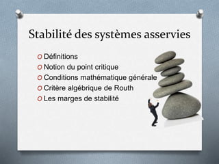 Stabilité des systèmes asservies
O Définitions
O Notion du point critique
O Conditions mathématique générale
O Critère algébrique de Routh
O Les marges de stabilité
 