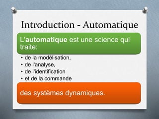 Introduction - Automatique
L'automatique est une science qui
traite:
• de la modélisation,
• de l'analyse,
• de l'identification
• et de la commande
des systèmes dynamiques.
 