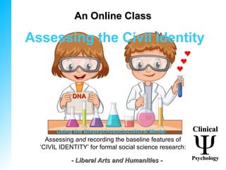 Assessing the Civil Identity
Assessing and recording the baseline features of
‘CIVIL IDENTITY’ for formal social science research:
Using the Biopsychosociocultural Model
An Online ClassAn Online Class
ClinicalClinical
PsychologyPsychology- Liberal Arts and Humanities -- Liberal Arts and Humanities -
DNADNA
 