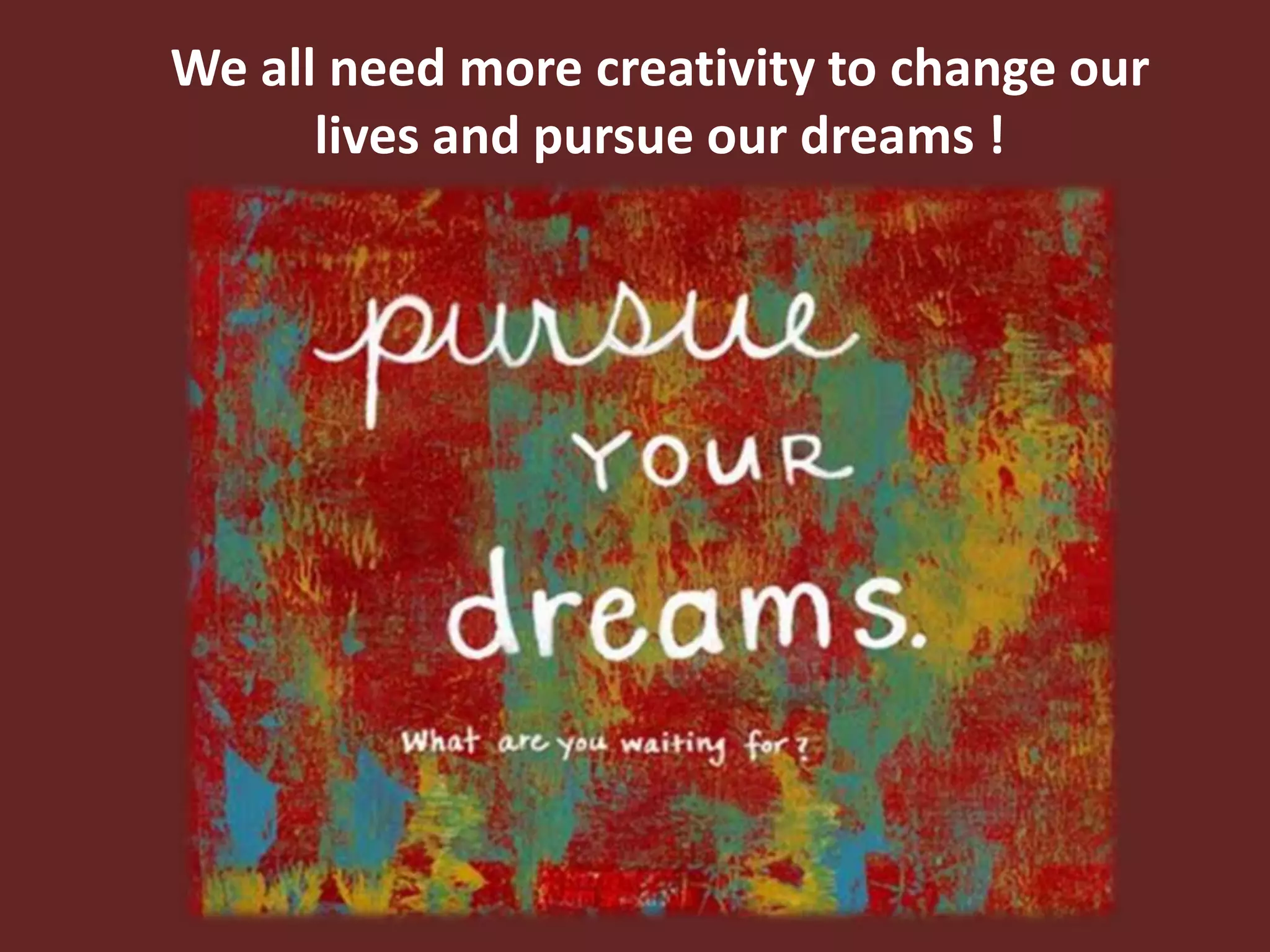 We all need more creativity to change our
lives and pursue our dreams !