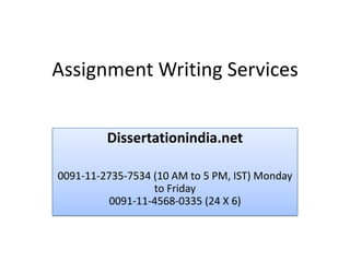 Assignment Writing Services


         Dissertationindia.net

0091-11-2735-7534 (10 AM to 5 PM, IST) Monday
                  to Friday
          0091-11-4568-0335 (24 X 6)
 