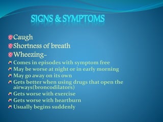 Caugh 
Shortness of breath 
Wheezing- 
Comes in episodes with symptom free 
May be worse at night or in early morning 
May go away on its own 
Gets better when using drugs that open the 
airways(broncodilators) 
Gets worse with exercise 
Gets worse with heartburn 
Usually begins suddenly 
 