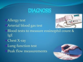 Allergy test 
Arterial blood gas test 
Blood tests to measure eosinophil count & 
IgE 
Chest X-ray 
Lung function test 
Peak flow measurements 
 