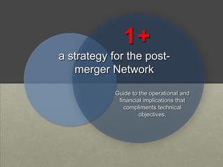 1+
a strategy for the post-
   merger Network

            Guide to the operational and
             financial implications that
               compliments technical
                     objectives.
 