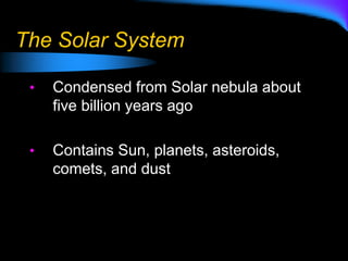 The Solar System
• Condensed from Solar nebula about
five billion years ago
• Contains Sun, planets, asteroids,
comets, and dust
 